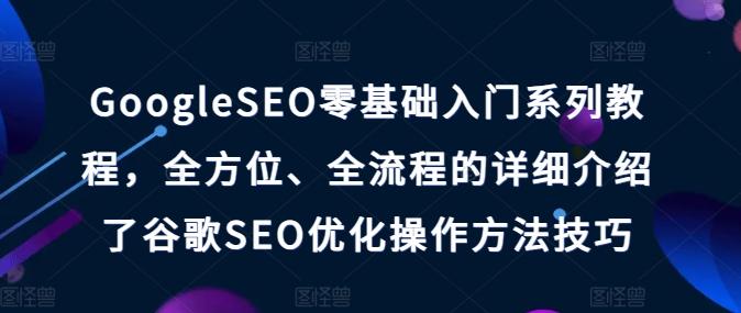 GoogleSEO零基础入门系列教程，全方位、全流程的详细介绍了谷歌SEO优化操作方法技巧-云网创