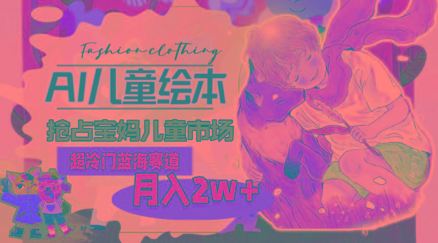 超冷门蓝海赛道，用AI做儿童绘本，抢占宝妈儿童市场，月入2w+(教程+素材-云网创
