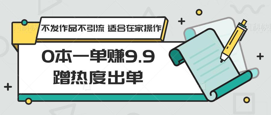 0本一单赚9.9蹭热度出单,不发作品不引流 适合在家操作-云网创