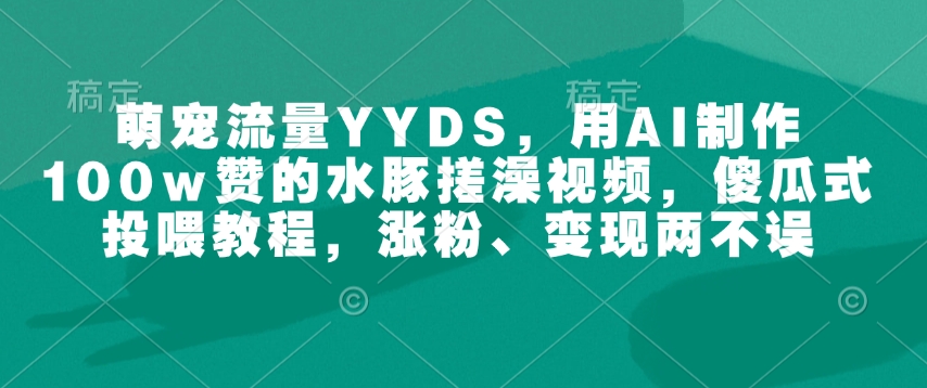 萌宠流量YYDS，用AI制作100w赞的水豚搓澡视频，傻瓜式投喂教程，涨粉、变现两不误-云网创
