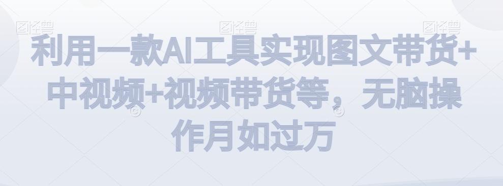 利用一款AI工具实现图文带货+中视频+视频带货等,无脑操作月如过万【揭秘】-云网创
