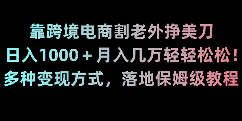 靠跨境电商割老外挣美刀，日入1000＋月入几万轻轻松松！多种变现方式，落地保姆级教程【揭秘】-云网创