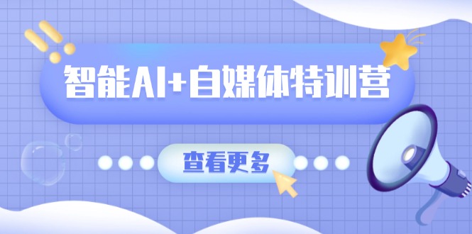 智能AI+自媒体特训营：涵盖文本创作、图像创作、视频创作和职场办公几大类-云网创