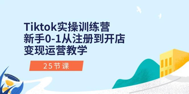 Tiktok实操训练营:新手0-1从注册到开店变现运营教学(25节课-云网创