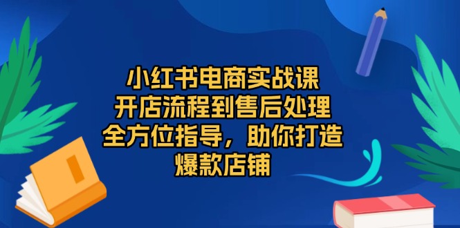 小红书电商实战课，开店流程到售后处理，全方位指导，助你打造爆款店铺-云网创