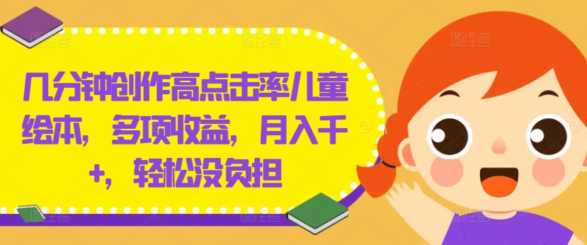 几分钟创作高点击率儿童绘本，多项收益，月入千+，轻松没负担【揭秘】-云网创