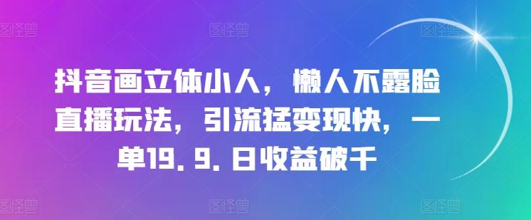 抖音画立体小人，懒人不露脸直播玩法，引流猛变现快，一单19.9.日收益破千【揭秘】-云网创