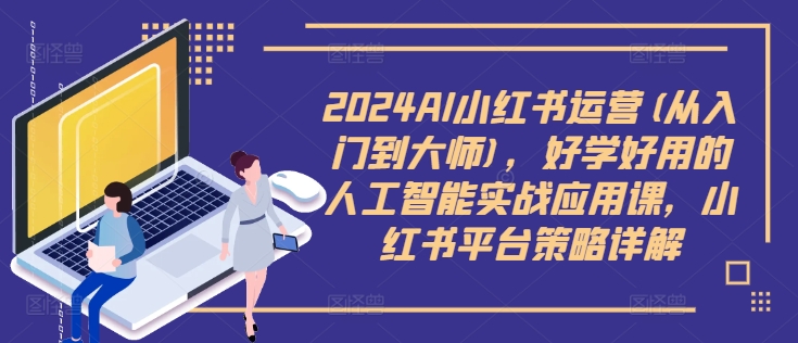 2024AI小红书运营(从入门到大师)，好学好用的人工智能实战应用课，小红书平台策略详解-云网创