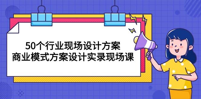 50个行业 现场设计方案，商业模式方案设计实录现场课(50节课-云网创