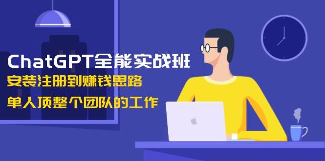ChatGPT全能实战班，安装注册到赚钱思路，单人顶整个团队的工作-云网创