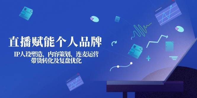 直播赋能个人品牌：IP人设塑造、内容策划、连麦运营、带货转化及复盘优化-云网创