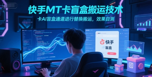 快手MT卡盲盒搬运技术,卡AI盲盒通道进行替换搬运,效果自测-云网创
