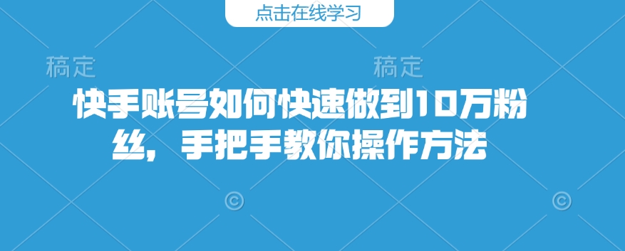 快手账号如何快速做到10万粉丝，手把手教你操作方法-云网创