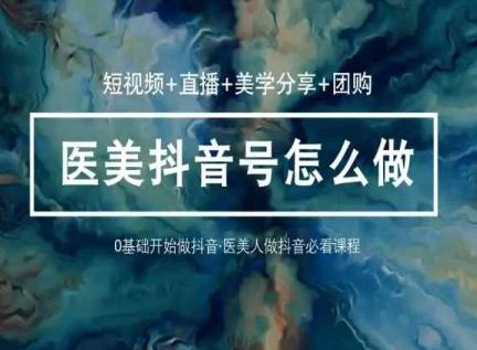 玩转医美抖音短视频与直播,36堂网课学逻辑(短视频+直播+美学分享+团购)-云网创