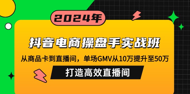 抖音电商操盘手实战班：从商品卡到直播间，单场GMV从10万提升至50万，...-云网创