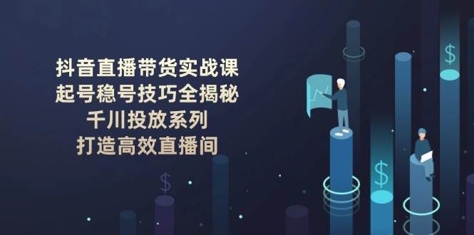 抖音直播带货实战课：起号稳号技巧全揭秘, 千川投放系列, 打造高效直播间-云网创