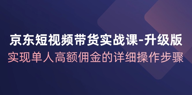 京东短视频带货实战课升级版,实现单人高额佣金的详细操作步骤-云网创