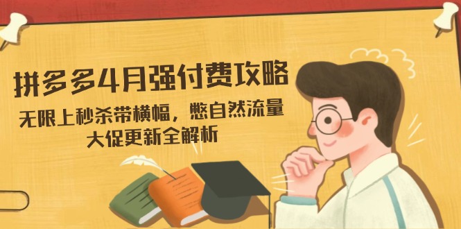 拼多多4月强付费攻略,无限上秒杀带横幅,憋自然流量,大促更新全解析-云网创