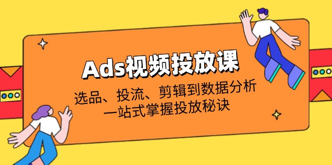Ads视频投放课全解析：选品、投流、剪辑到数据分析，一站式掌握投放秘诀-云网创