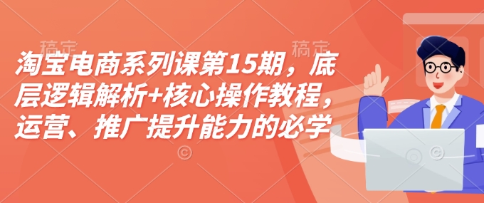 淘宝电商系列课第15期,底层逻辑解析+核心操作教程,运营、推广提升能力的必学课程+配套资料-云网创