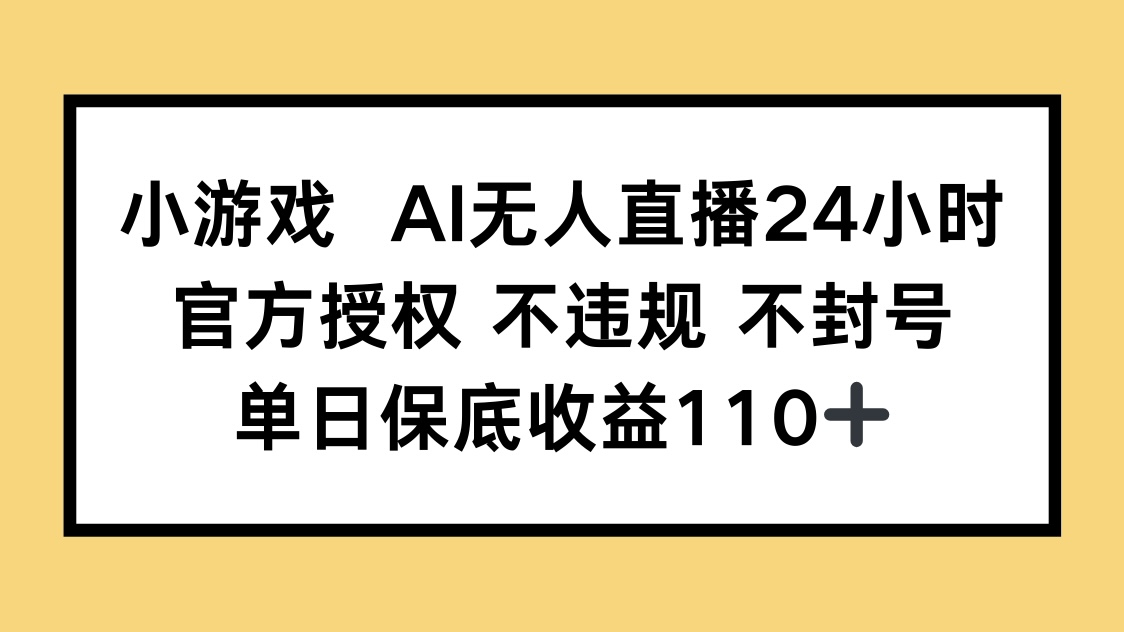 小游戏AI无人直播，官方授权 不违规 不封号，单日保底收益110+-云网创