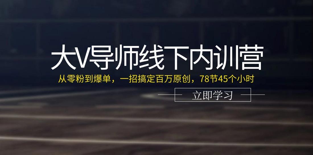 大V导师线下内训营:从零粉到爆单,一招搞定百万原创(78节45个小时)-云网创