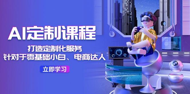 AI-定制课程，打造 定制化服务(针对于零基础小白、电商达人-云网创