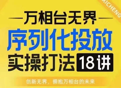 【万相台无界】序列化投放实操18讲线上实战班,淘系电商人的必修课-云网创