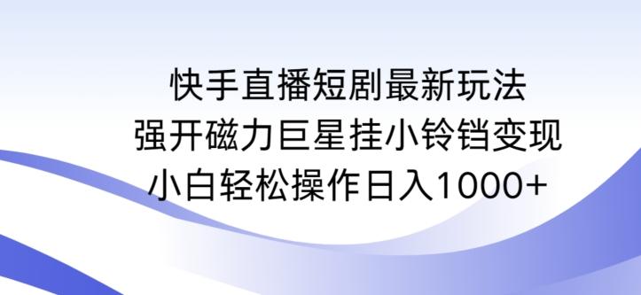 快手直播短剧最新玩法，强开磁力巨星挂小铃铛变现，小白轻松操作日入1000+【揭秘】-云网创