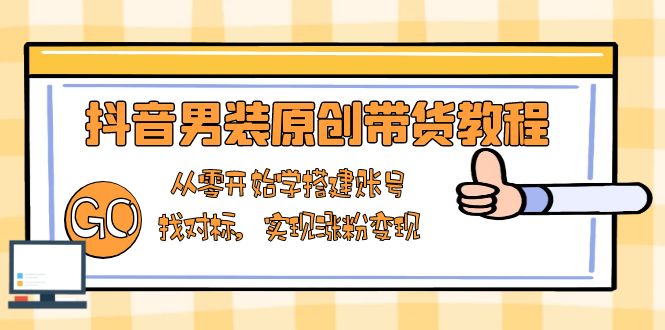 抖音男装原创带货教程:从零开始学搭建账号,找对标,实现涨粉变现-云网创