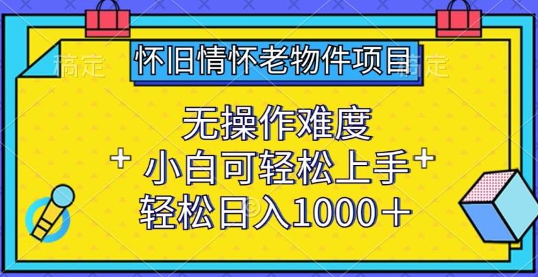 怀旧情怀老物件项目，无操作难度，小白可轻松上手，轻松日入1000+【揭秘】-云网创