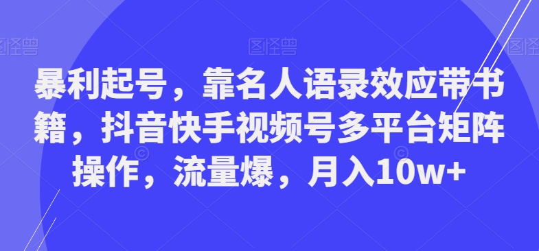 暴利起号，靠名人语录效应带书籍，抖音快手视频号多平台矩阵操作，流量爆，月入10w+-云网创