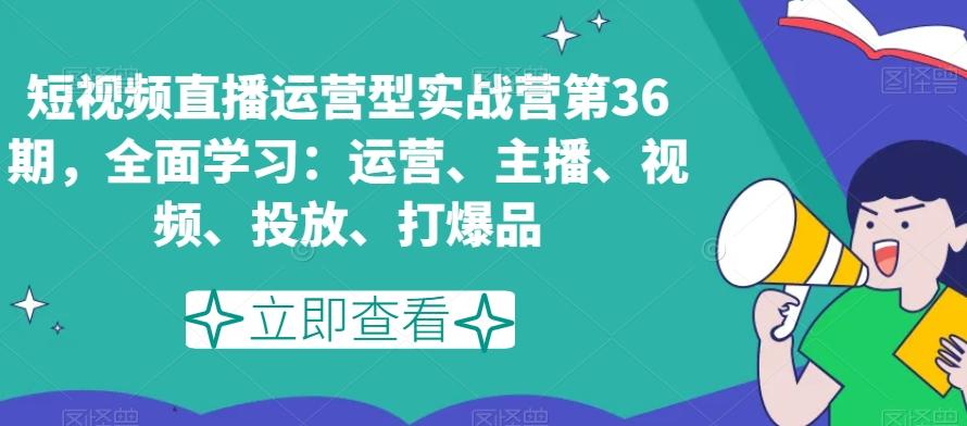 短视频直播运营型实战营第36期,全面学习:运营、主播、视频、投放、打爆品-云网创