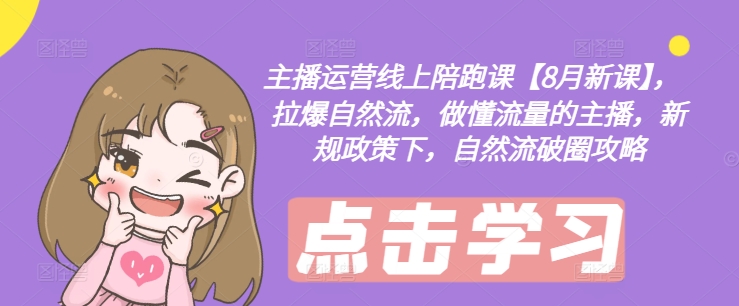 主播运营线上陪跑课【8月新课】，拉爆自然流，做懂流量的主播，新规政策下，自然流破圈攻略-云网创