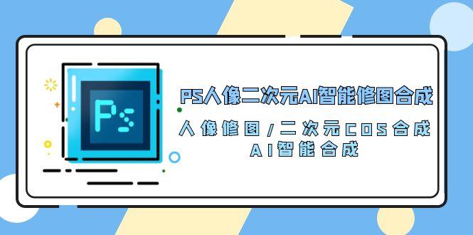 PS人像二次元AI智能修图 合成 人像修图/二次元 COS合成/AI 智能合成/100节-云网创