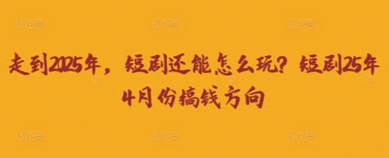 走到2025年，短剧还能怎么玩？短剧25年4月份搞钱方向-云网创