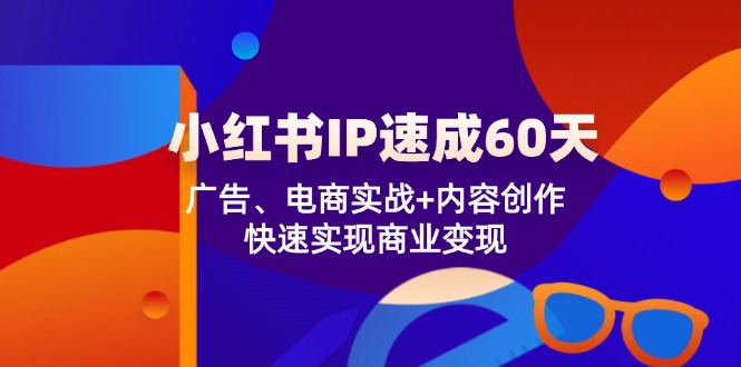 小红书 IP速成60天：广告、电商实战+内容创作，快速实现商业变现-云网创