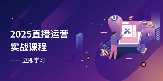 2025直播运营实战课程，零基础入门到流量优化，快速提升直播间表现-云网创
