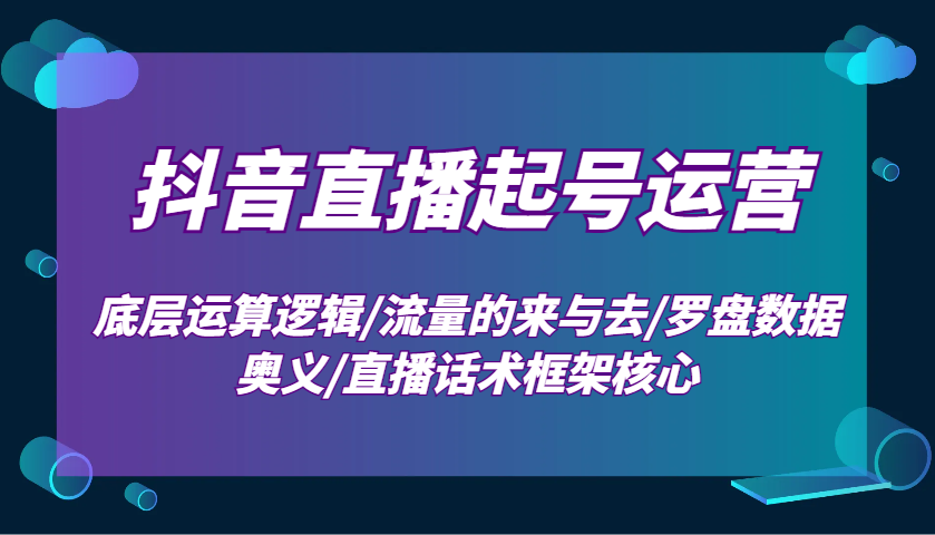 抖音直播起号运营:底层运算逻辑/流量的来与去/罗盘数据奥义/直播话术框架核心-云网创