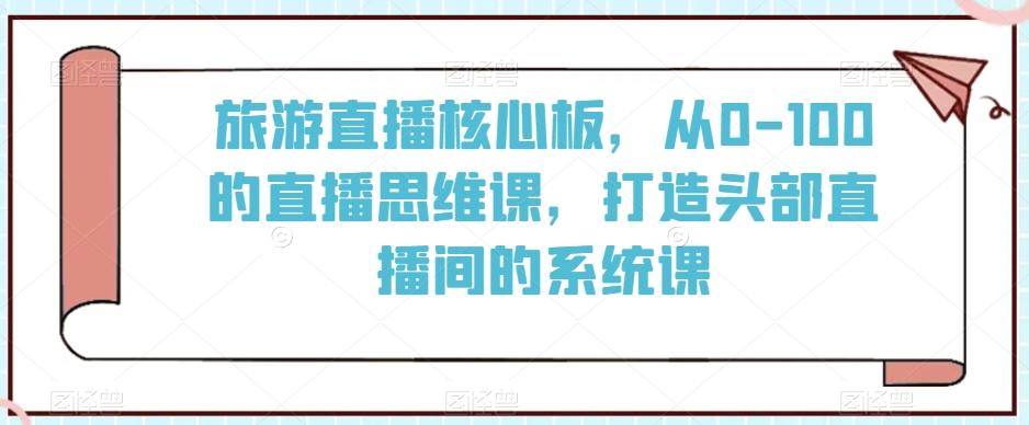 旅游直播核心板，从0-100的直播思维课，打造头部直播间的系统课-云网创