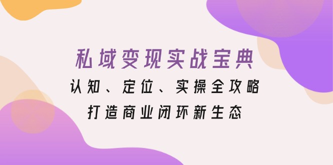 私域变现实战宝典：认知、定位、实操全攻略，打造商业闭环新生态-云网创