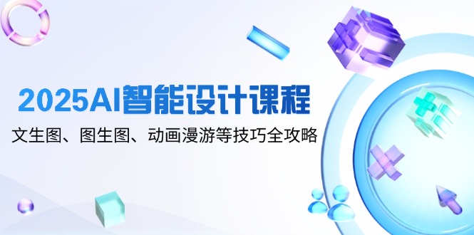 2025AI智能设计课程,文生图、图生图、动画漫游等技巧全攻略-云网创