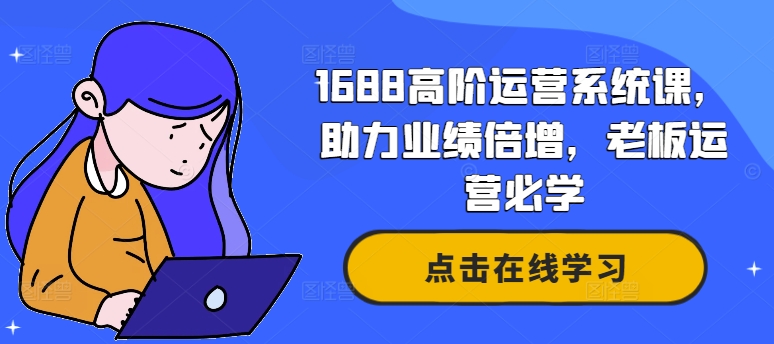 1688高阶运营系统课，助力业绩倍增，老板运营必学-云网创