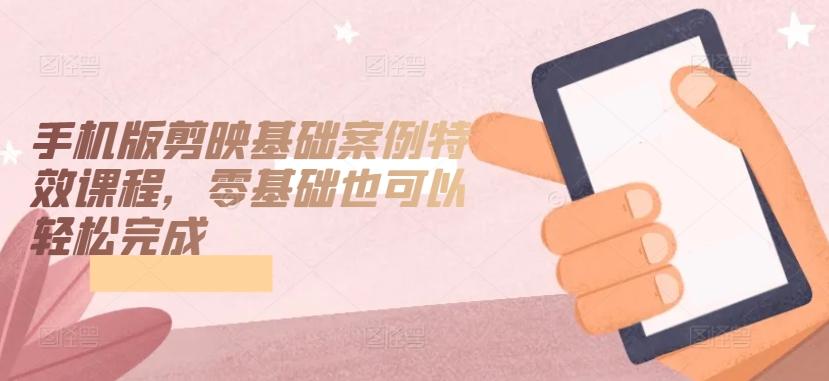 手机版剪映基础案例特效课程，零基础也可以轻松完成-云网创