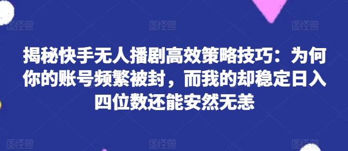 揭秘快手无人播剧高效策略技巧：为何你的账号频繁被封，而我的却稳定日入四位数还能安然无恙【揭秘】-云网创