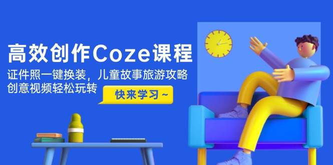 高效创作Coze课程,证件照一键换装,儿童故事旅游攻略,创意视频轻松玩转-云网创