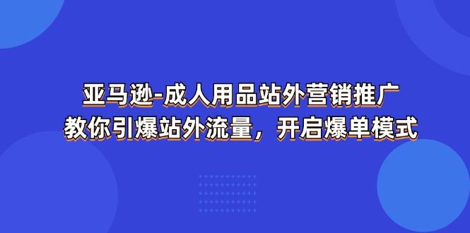 亚马逊-成人用品 站外营销推广  教你引爆站外流量，开启爆单模式-云网创