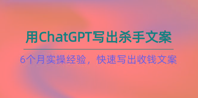 如何用ChatGPT-写出杀手文案，6个月实战经验，快速写出收钱文案(8节课-云网创