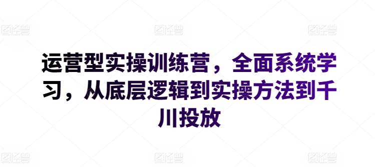 运营型实操训练营，全面系统学习，从底层逻辑到实操方法到千川投放-云网创