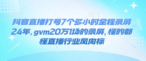 抖音直播打号7个多小时全程录屏24年，gvm20万1场的录屏，懂的都懂直播行业风向标-云网创